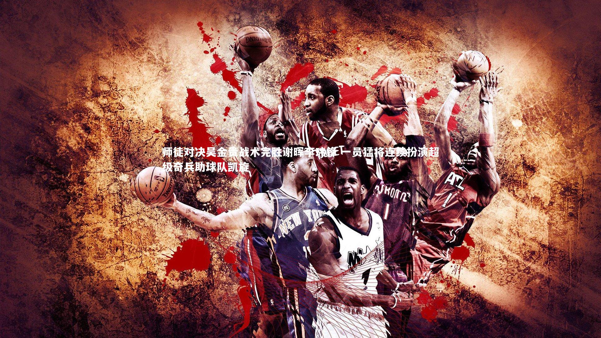 师徒对决吴金贵战术完胜谢晖李玮锋 一员猛将连续扮演超级奇兵助球队凯旋