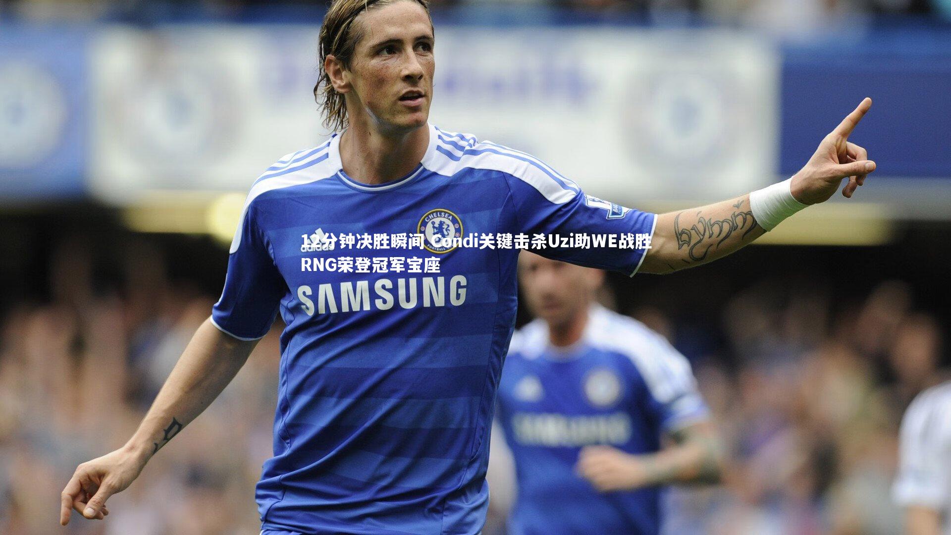 12分钟决胜瞬间 Condi关键击杀Uzi助WE战胜RNG荣登冠军宝座