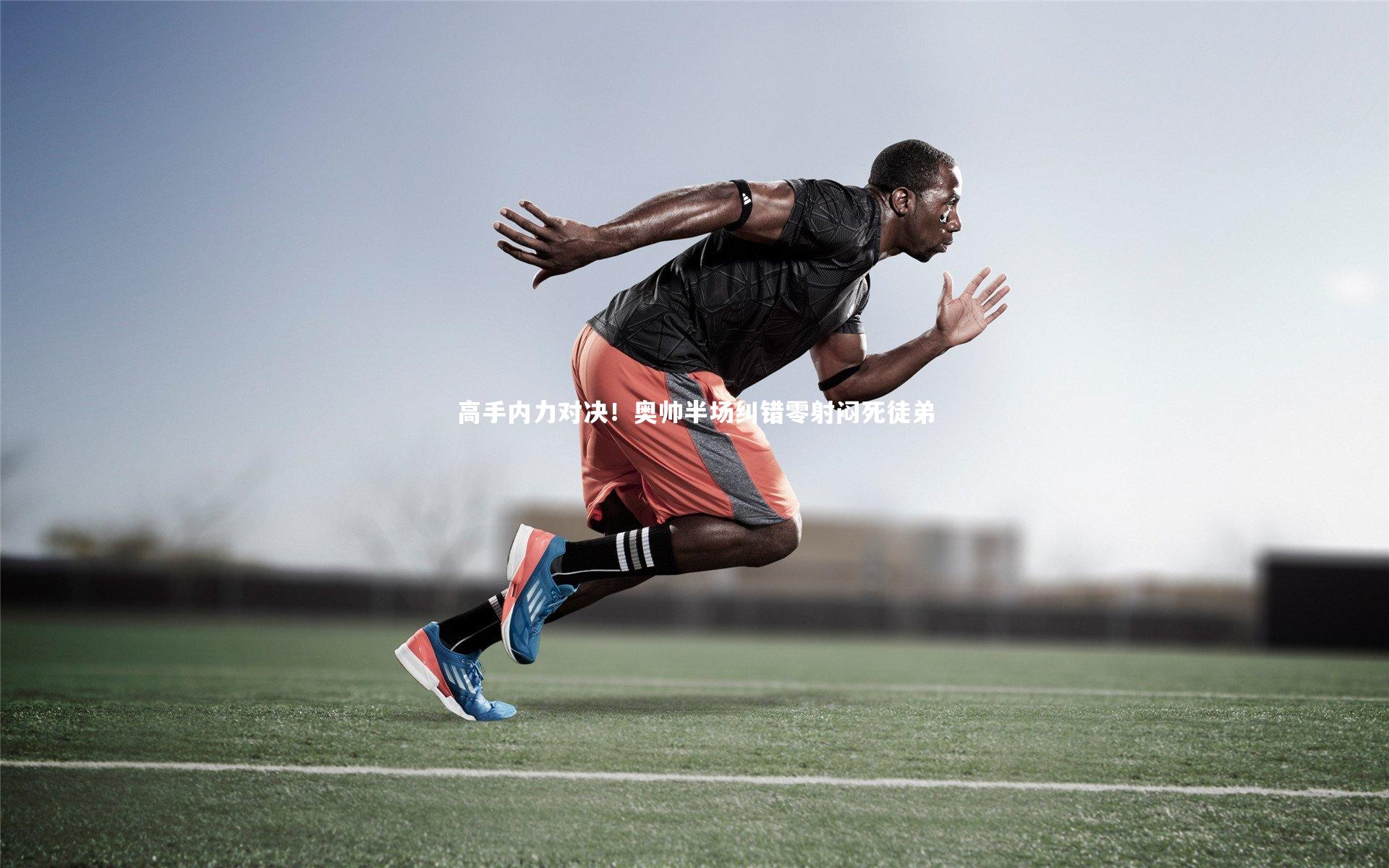 高手内力对决！奥帅半场纠错零射闷死徒弟